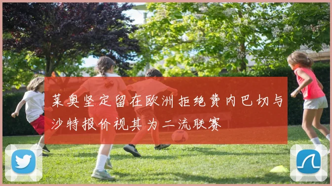 莱奥坚定留在欧洲拒绝费内巴切与沙特报价视其为二流联赛
